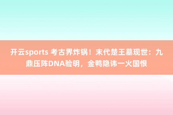 开云sports 考古界炸锅！末代楚王墓现世：九鼎压阵DNA验明，金鸭隐讳一火国恨