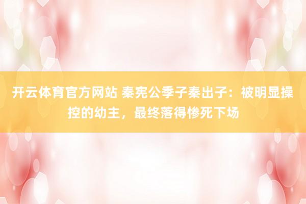 开云体育官方网站 秦宪公季子秦出子：被明显操控的幼主，最终落得惨死下场
