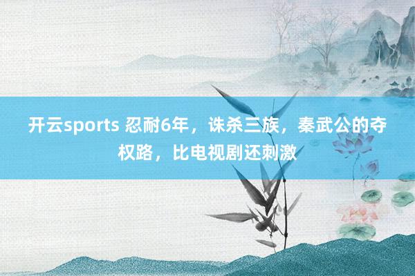 开云sports 忍耐6年，诛杀三族，秦武公的夺权路，比电视剧还刺激