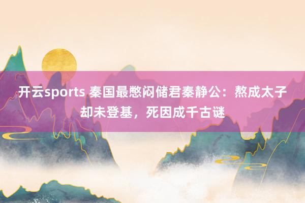 开云sports 秦国最憋闷储君秦静公：熬成太子却未登基，死因成千古谜