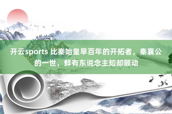 开云sports 比秦始皇早百年的开拓者，秦襄公的一世，鲜有东说念主知却颤动