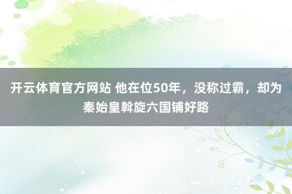 开云体育官方网站 他在位50年，没称过霸，却为秦始皇斡旋六国铺好路