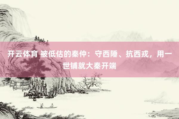 开云体育 被低估的秦仲：守西陲、抗西戎，用一世铺就大秦开端