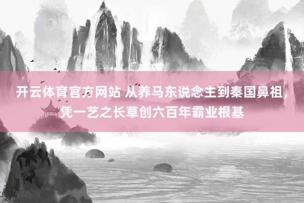 开云体育官方网站 从养马东说念主到秦国鼻祖，凭一艺之长草创六百年霸业根基
