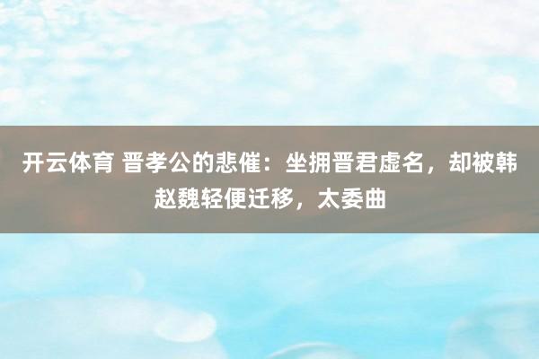 开云体育 晋孝公的悲催：坐拥晋君虚名，却被韩赵魏轻便迁移，太委曲