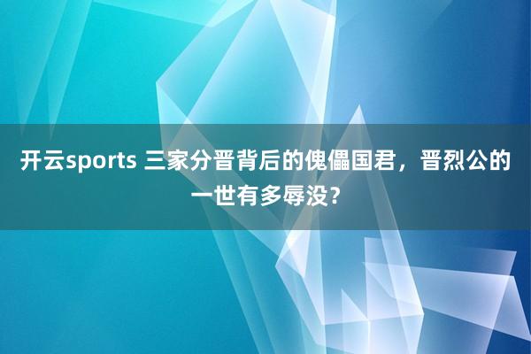 开云sports 三家分晋背后的傀儡国君，晋烈公的一世有多辱没？