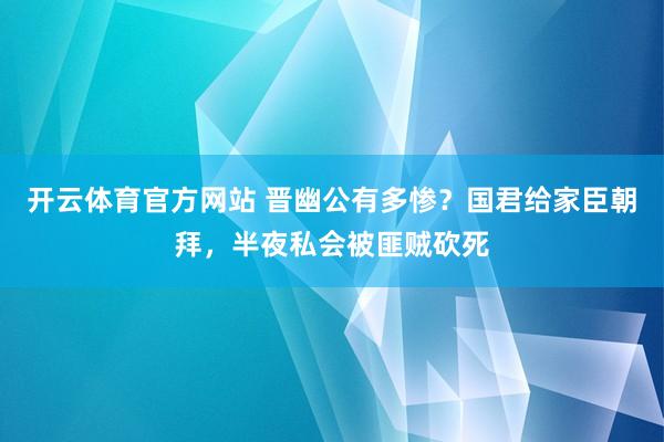 开云体育官方网站 晋幽公有多惨？国君给家臣朝拜，半夜私会被匪贼砍死