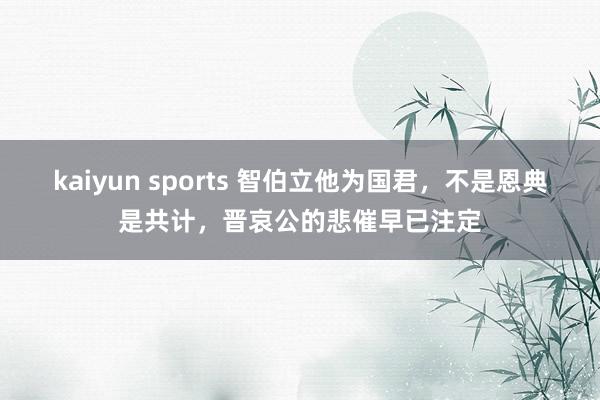 kaiyun sports 智伯立他为国君，不是恩典是共计，晋哀公的悲催早已注定