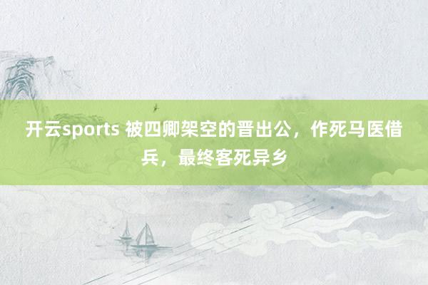 开云sports 被四卿架空的晋出公，作死马医借兵，最终客死异乡