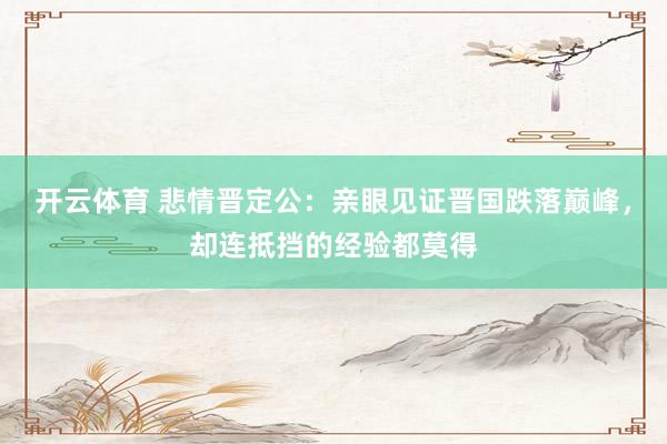 开云体育 悲情晋定公：亲眼见证晋国跌落巅峰，却连抵挡的经验都莫得
