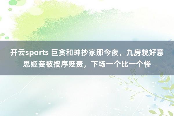 开云sports 巨贪和珅抄家那今夜，九房貌好意思姬妾被按序贬责，下场一个比一个惨