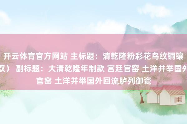开云体育官方网站 主标题：清乾隆粉彩花鸟纹铜镶饰长颈瓶（一双） 副标题：大清乾隆年制款 宫廷官窑 土洋并举国外回流胪列御瓷