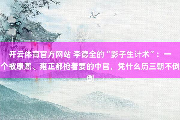 开云体育官方网站 李德全的“影子生计术”：一个被康熙、雍正都抢着要的中官，凭什么历三朝不倒