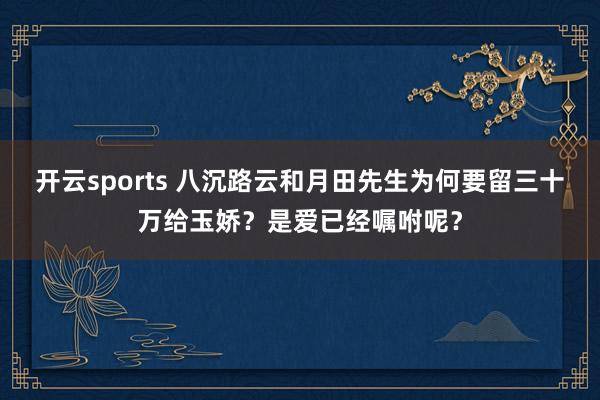 开云sports 八沉路云和月田先生为何要留三十万给玉娇？是爱已经嘱咐呢？