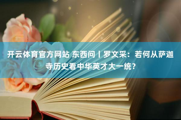 开云体育官方网站 东西问丨罗文采：若何从萨迦寺历史看中华英才大一统？