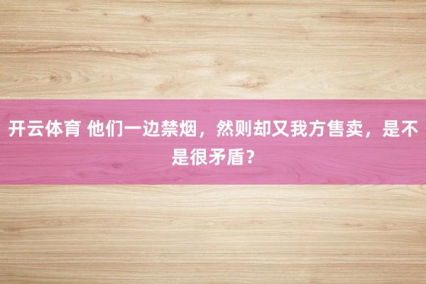 开云体育 他们一边禁烟，然则却又我方售卖，是不是很矛盾？