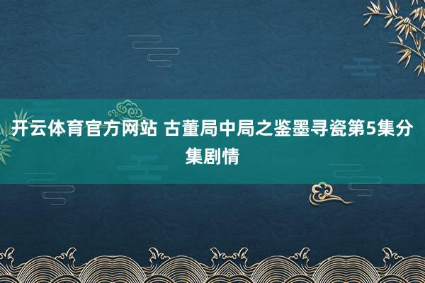 开云体育官方网站 古董局中局之鉴墨寻瓷第5集分集剧情