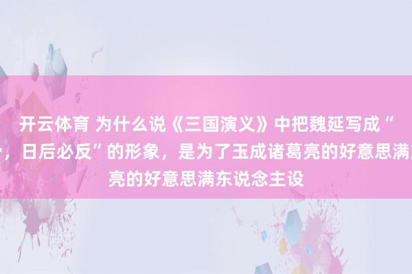 开云体育 为什么说《三国演义》中把魏延写成“脑后有反骨，日后必反”的形象，是为了玉成诸葛亮的好意思满东说念主设