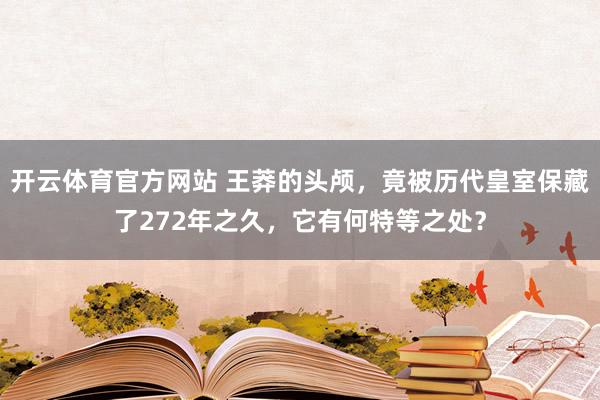 开云体育官方网站 王莽的头颅，竟被历代皇室保藏了272年之久，它有何特等之处？