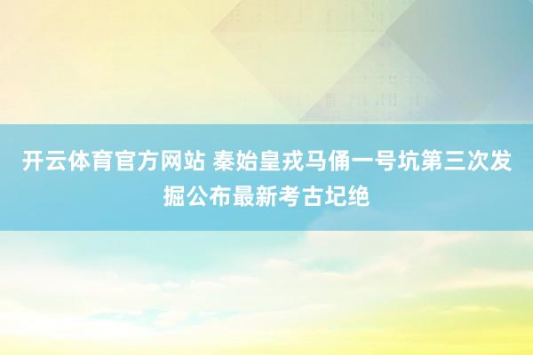 开云体育官方网站 秦始皇戎马俑一号坑第三次发掘公布最新考古圮绝