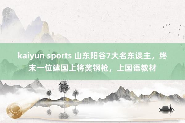 kaiyun sports 山东阳谷7大名东谈主，终末一位建国上将奖钢枪，上国语教材