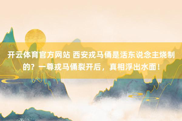 开云体育官方网站 西安戎马俑是活东说念主烧制的？一尊戎马俑裂开后，真相浮出水面！