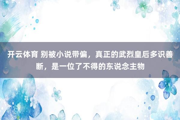 开云体育 别被小说带偏，真正的武烈皇后多识善断，是一位了不得的东说念主物