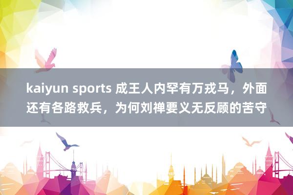 kaiyun sports 成王人内罕有万戎马，外面还有各路救兵，为何刘禅要义无反顾的苦守