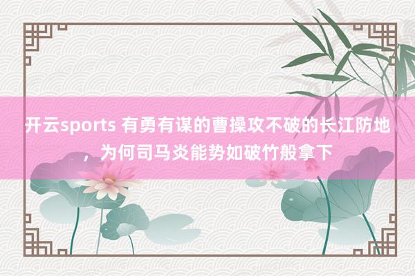 开云sports 有勇有谋的曹操攻不破的长江防地，为何司马炎能势如破竹般拿下