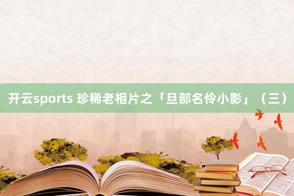 开云sports 珍稀老相片之「旦部名伶小影」（三）