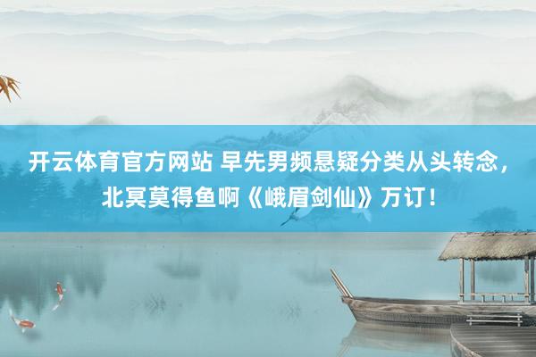 开云体育官方网站 早先男频悬疑分类从头转念，北冥莫得鱼啊《峨眉剑仙》万订！