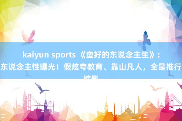 kaiyun sports 《蛮好的东说念主生》：全员东说念主性曝光！假炫夸教育、靠山凡人，全是推行缩影