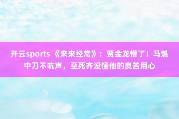 开云sports 《来来经常》：贾金龙懵了！马魁中刀不吭声，至死齐没懂他的良苦用心