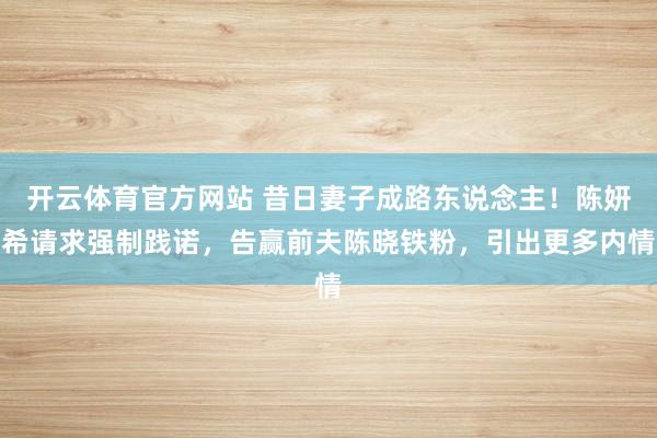开云体育官方网站 昔日妻子成路东说念主！陈妍希请求强制践诺，告赢前夫陈晓铁粉，引出更多内情