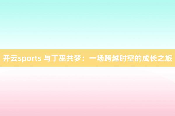 开云sports 与丁巫共梦：一场跨越时空的成长之旅