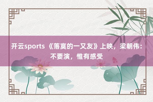 开云sports 《落寞的一又友》上映，梁朝伟：不要演，惟有感受