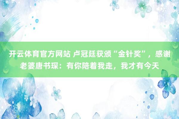开云体育官方网站 卢冠廷获颁“金针奖”，感谢老婆唐书琛：有你陪着我走，我才有今天