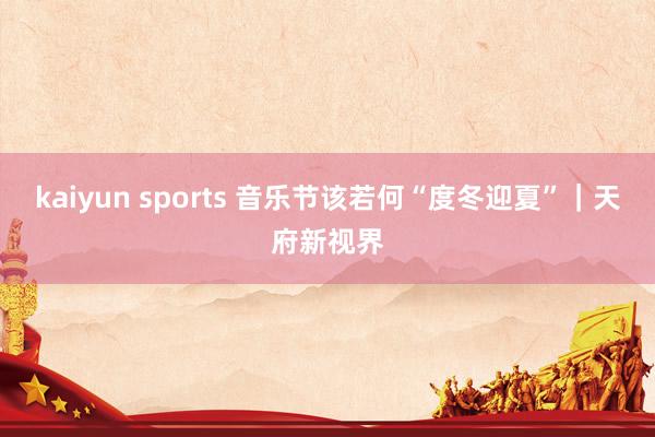 kaiyun sports 音乐节该若何“度冬迎夏”｜天府新视界