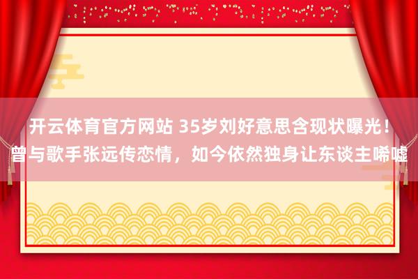 开云体育官方网站 35岁刘好意思含现状曝光！曾与歌手张远传恋情，如今依然独身让东谈主唏嘘