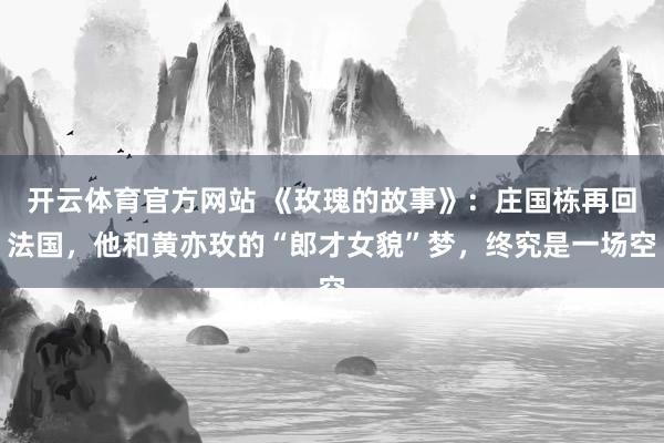 开云体育官方网站 《玫瑰的故事》：庄国栋再回法国，他和黄亦玫的“郎才女貌”梦，终究是一场空