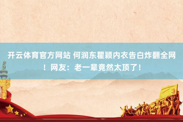 开云体育官方网站 何润东瞿颖内衣告白炸翻全网！网友：老一辈竟然太顶了！