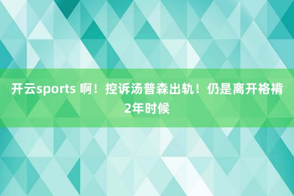 开云sports 啊！控诉汤普森出轨！仍是离开袼褙2年时候