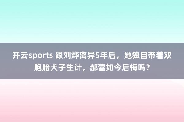 开云sports 跟刘烨离异5年后，她独自带着双胞胎犬子生计，郝蕾如今后悔吗？