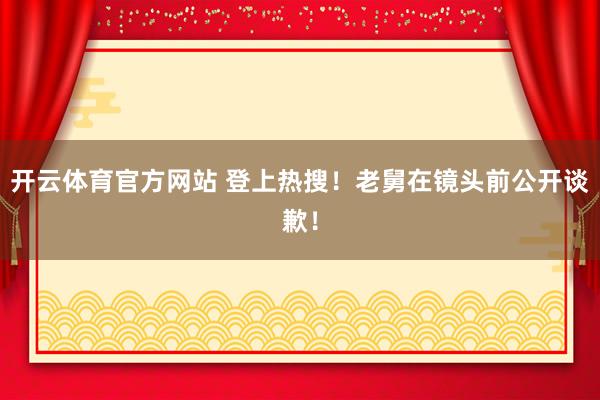 开云体育官方网站 登上热搜！老舅在镜头前公开谈歉！