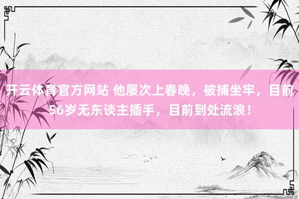 开云体育官方网站 他屡次上春晚，被捕坐牢，目前56岁无东谈主插手，目前到处流浪！