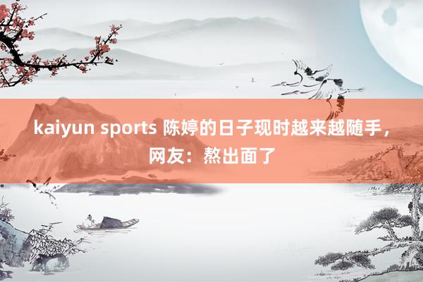kaiyun sports 陈婷的日子现时越来越随手，网友：熬出面了