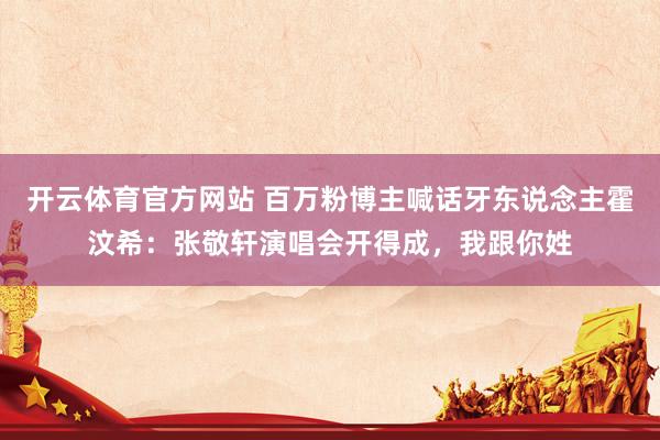 开云体育官方网站 百万粉博主喊话牙东说念主霍汶希：张敬轩演唱会开得成，我跟你姓