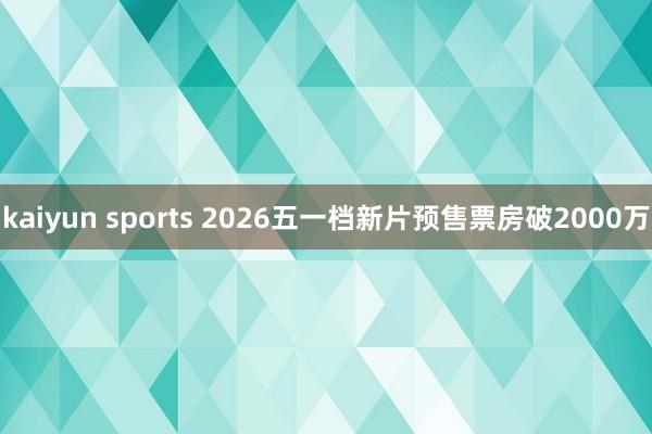 kaiyun sports 2026五一档新片预售票房破2000万
