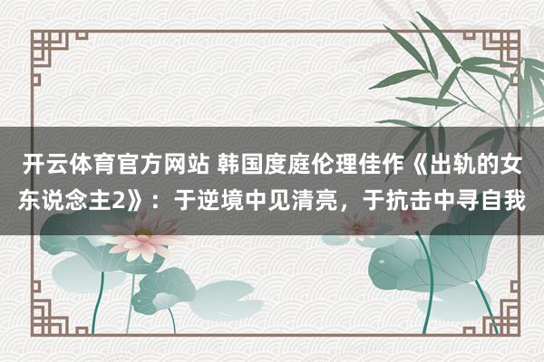 开云体育官方网站 韩国度庭伦理佳作《出轨的女东说念主2》：于逆境中见清亮，于抗击中寻自我