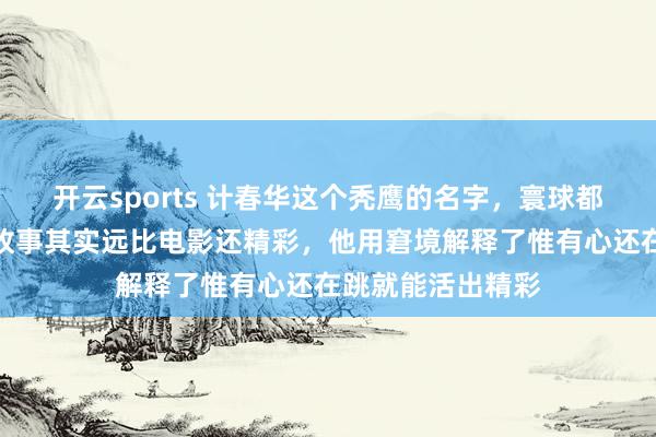 开云sports 计春华这个秃鹰的名字，寰球都挺纯熟的，他的故事其实远比电影还精彩，他用窘境解释了惟有心还在跳就能活出精彩